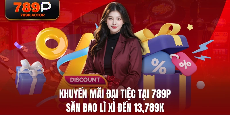 Khuyến Mãi Đại Tiệc Tại 789P - Săn Bao Lì Xì Đến 13,789K