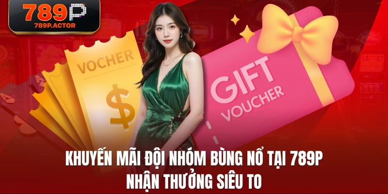 Khuyến Mãi Đội Nhóm Bùng Nổ Tại 789P Nhận Thưởng Siêu To